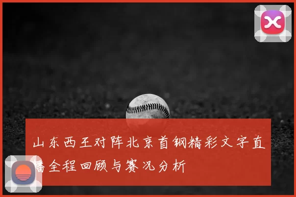 山东西王对阵北京首钢精彩文字直播全程回顾与赛况分析