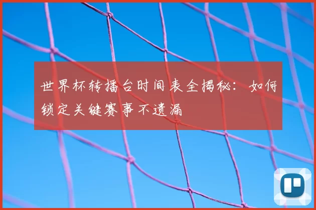 世界杯转播台时间表全揭秘:如何锁定关键赛事不遗漏