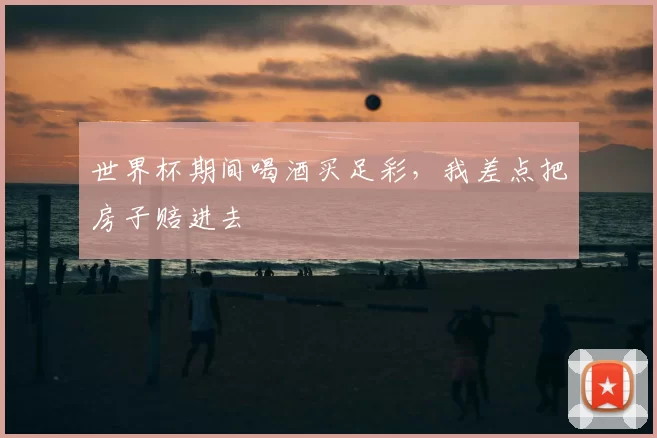 世界杯期间喝酒买足彩，我差点把房子赔进去