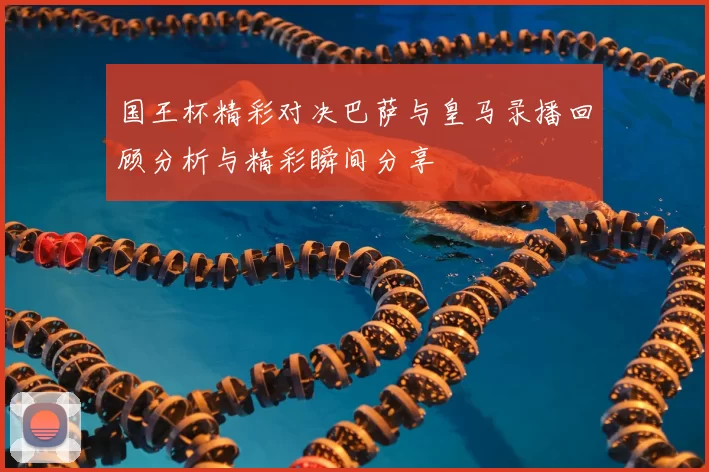 国王杯精彩对决巴萨与皇马录播回顾分析与精彩瞬间分享