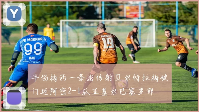 半场梅西一条龙传射贝尔特拉梅破门迈阿密2-1瓜亚基尔巴塞罗那