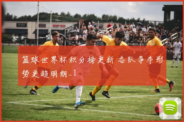 篮球世界杯积分榜更新 各队争夺形势更趋明朗_1