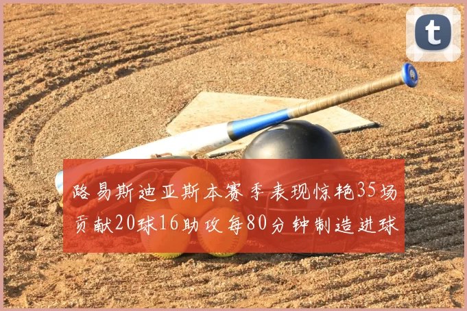 路易斯迪亚斯本赛季表现惊艳35场贡献20球16助攻每80分钟制造进球