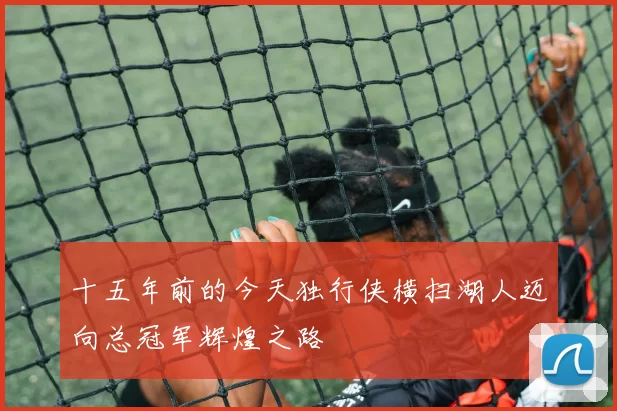 十五年前的今天独行侠横扫湖人迈向总冠军辉煌之路