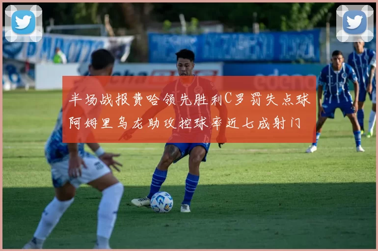 半场战报费哈领先胜利C罗罚失点球阿姆里乌龙助攻控球率近七成射门未果