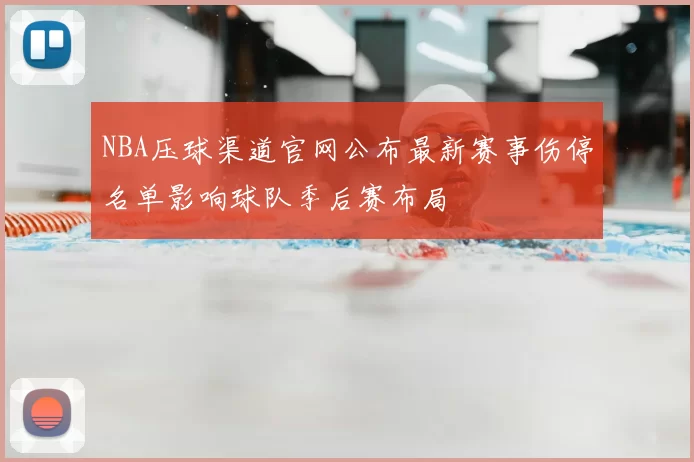NBA压球渠道官网公布最新赛事伤停名单影响球队季后赛布局