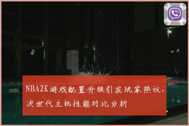 NBA2K游戏配置升级引发玩家热议，次世代主机性能对比分析