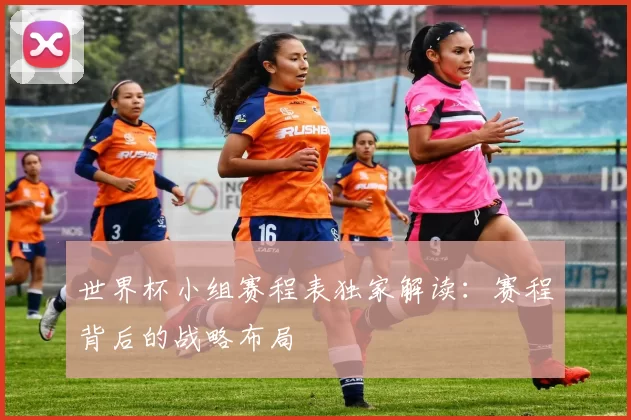 世界杯小组赛程表独家解读:赛程背后的战略布局
