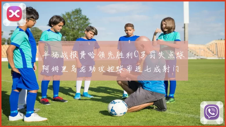 半场战报费哈领先胜利C罗罚失点球阿姆里乌龙助攻控球率近七成射门未果