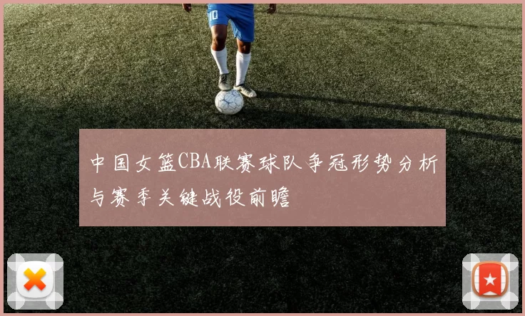 中国女篮CBA联赛球队争冠形势分析与赛季关键战役前瞻