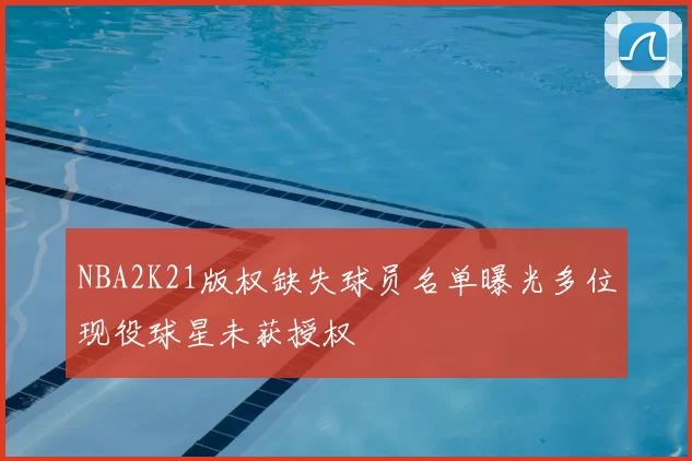NBA2K21版权缺失球员名单曝光多位现役球星未获授权