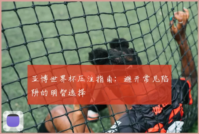 亚博世界杯压注指南:避开常见陷阱的明智选择