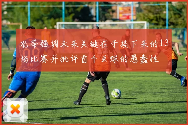 孔蒂强调未来关键在于接下来的13场比赛并批评首个丢球的愚蠢性