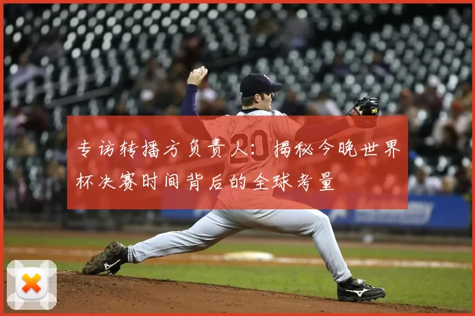 专访转播方负责人:揭秘今晚世界杯决赛时间背后的全球考量