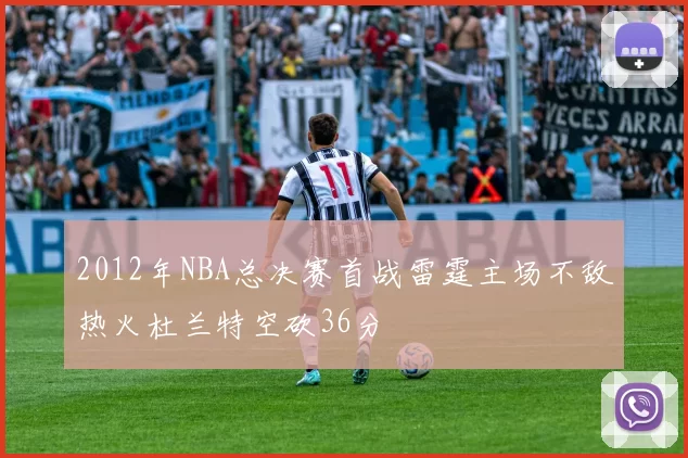 2012年NBA总决赛首战雷霆主场不敌热火杜兰特空砍36分