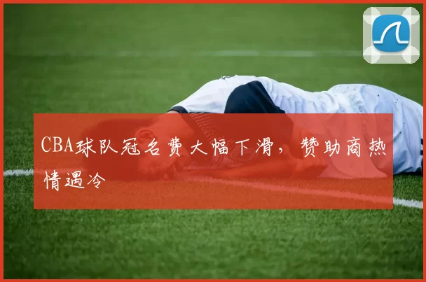 CBA球队冠名费大幅下滑，赞助商热情遇冷