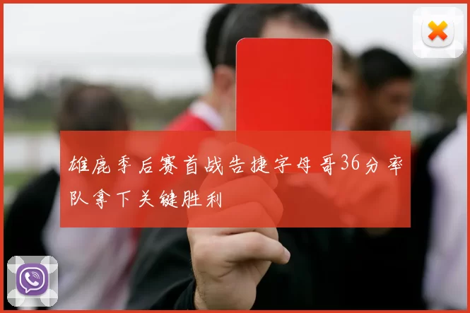 雄鹿季后赛首战告捷字母哥36分率队拿下关键胜利