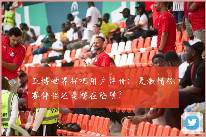 亚博世界杯吧用户评价：是激情观赛伴侣还是潜在陷阱？