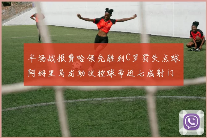 半场战报费哈领先胜利C罗罚失点球阿姆里乌龙助攻控球率近七成射门未果