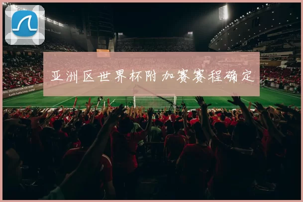 亚洲区世界杯附加赛赛程确定