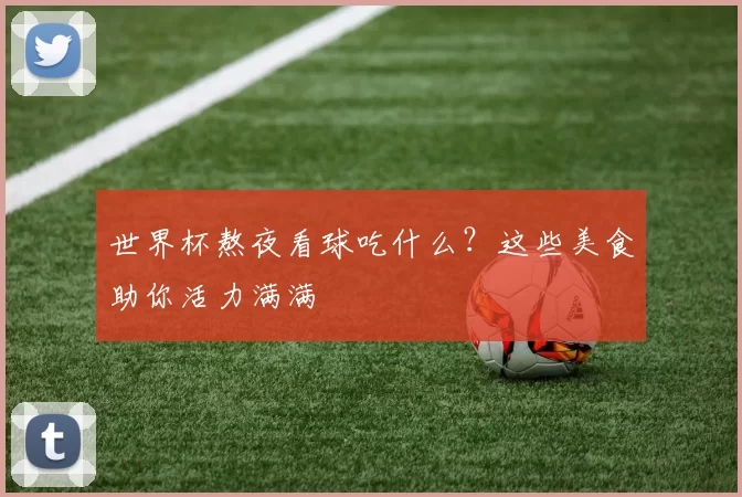 世界杯熬夜看球吃什么?这些美食助你活力满满