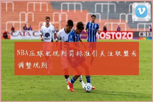 NBA压球犯规判罚标准引关注联盟或调整规则