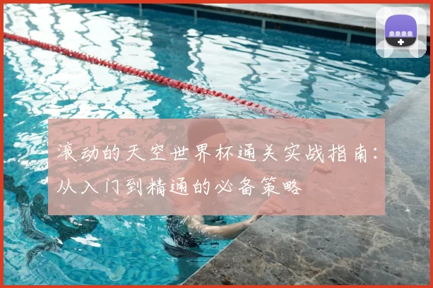 滚动的天空世界杯通关实战指南:从入门到精通的必备策略