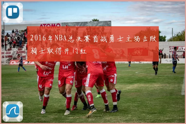 2016年NBA总决赛首战勇士主场击败骑士取得开门红