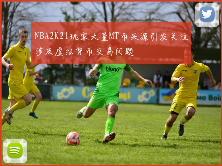 NBA2K21玩家大量MT币来源引发关注涉及虚拟货币交易问题