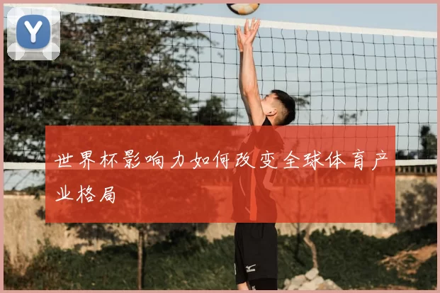 世界杯影响力如何改变全球体育产业格局