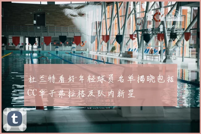 杜兰特看好年轻球员名单揭晓包括CC华子弗拉格及队内新星