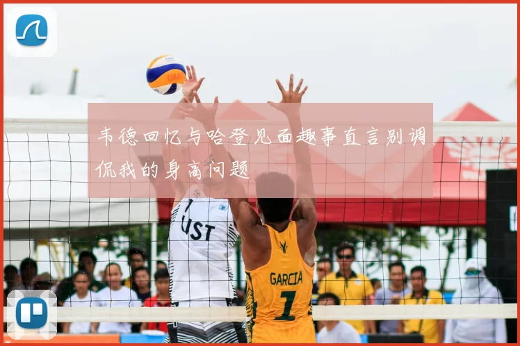 韦德回忆与哈登见面趣事直言别调侃我的身高问题