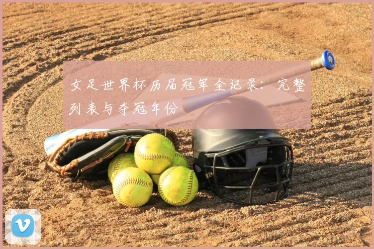 女足世界杯历届冠军全记录:完整列表与夺冠年份