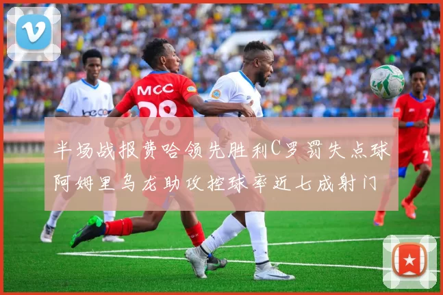 半场战报费哈领先胜利C罗罚失点球阿姆里乌龙助攻控球率近七成射门未果