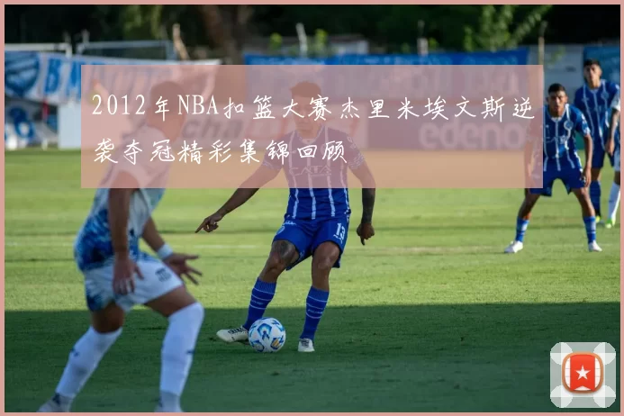 2012年NBA扣篮大赛杰里米埃文斯逆袭夺冠精彩集锦回顾
