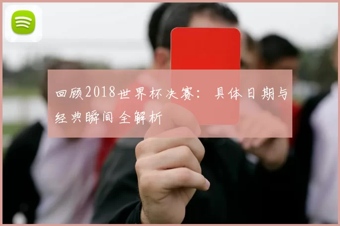 回顾2018世界杯决赛:具体日期与经典瞬间全解析